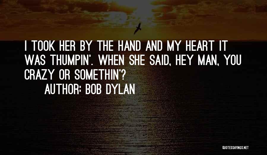 Bob Dylan Quotes: I Took Her By The Hand And My Heart It Was Thumpin'. When She Said, Hey Man, You Crazy Or