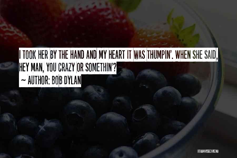 Bob Dylan Quotes: I Took Her By The Hand And My Heart It Was Thumpin'. When She Said, Hey Man, You Crazy Or