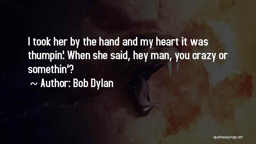 Bob Dylan Quotes: I Took Her By The Hand And My Heart It Was Thumpin'. When She Said, Hey Man, You Crazy Or