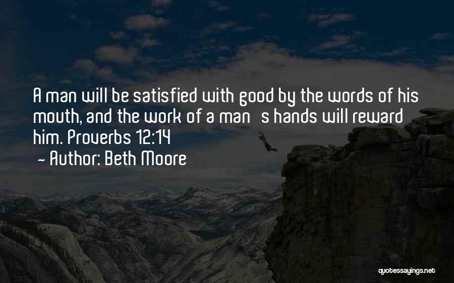 Beth Moore Quotes: A Man Will Be Satisfied With Good By The Words Of His Mouth, And The Work Of A Man's Hands