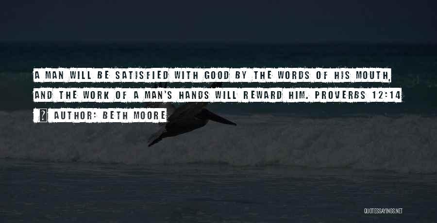 Beth Moore Quotes: A Man Will Be Satisfied With Good By The Words Of His Mouth, And The Work Of A Man's Hands