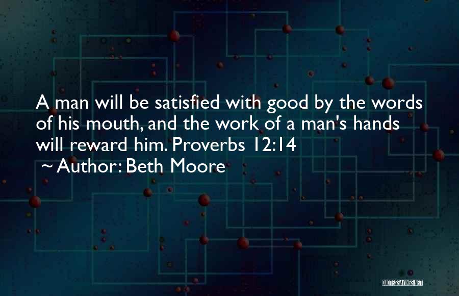 Beth Moore Quotes: A Man Will Be Satisfied With Good By The Words Of His Mouth, And The Work Of A Man's Hands