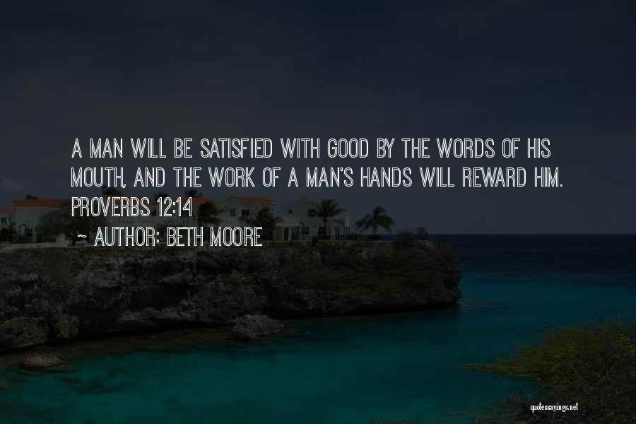 Beth Moore Quotes: A Man Will Be Satisfied With Good By The Words Of His Mouth, And The Work Of A Man's Hands