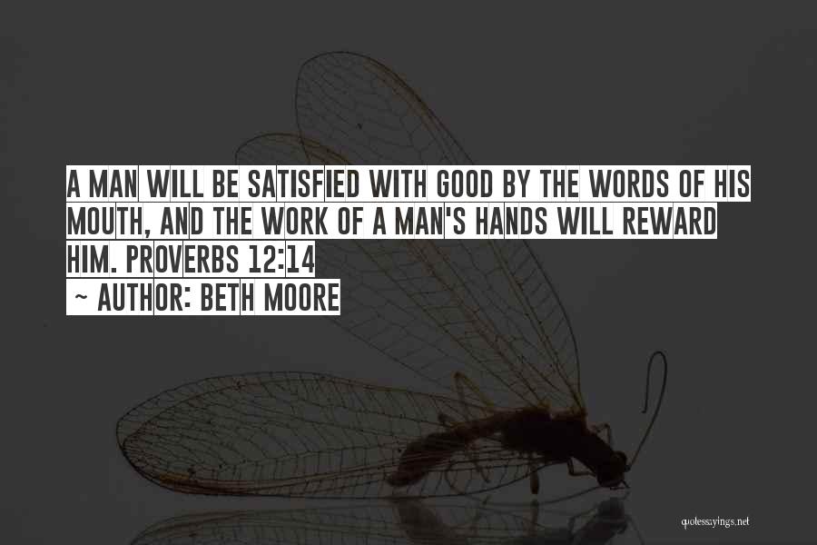 Beth Moore Quotes: A Man Will Be Satisfied With Good By The Words Of His Mouth, And The Work Of A Man's Hands