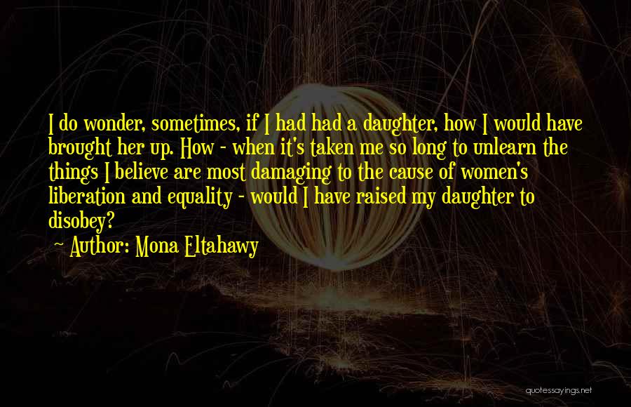 Mona Eltahawy Quotes: I Do Wonder, Sometimes, If I Had Had A Daughter, How I Would Have Brought Her Up. How - When