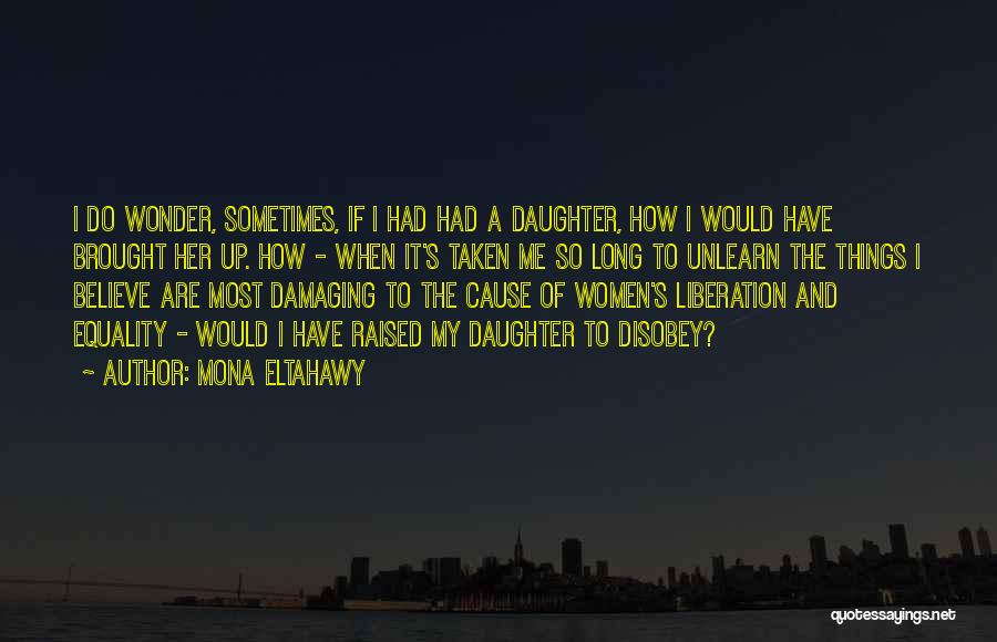 Mona Eltahawy Quotes: I Do Wonder, Sometimes, If I Had Had A Daughter, How I Would Have Brought Her Up. How - When