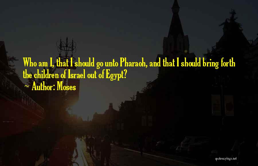 Moses Quotes: Who Am I, That I Should Go Unto Pharaoh, And That I Should Bring Forth The Children Of Israel Out