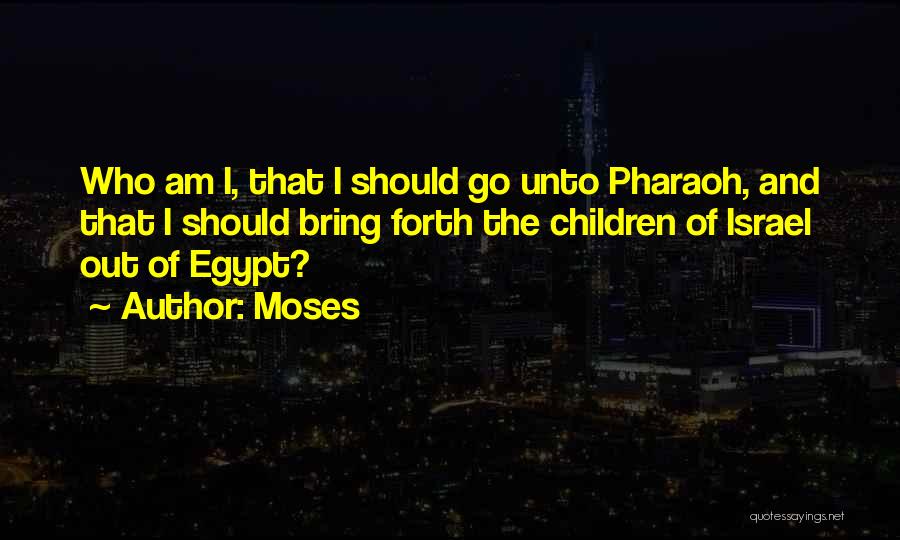 Moses Quotes: Who Am I, That I Should Go Unto Pharaoh, And That I Should Bring Forth The Children Of Israel Out
