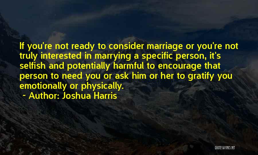 Joshua Harris Quotes: If You're Not Ready To Consider Marriage Or You're Not Truly Interested In Marrying A Specific Person, It's Selfish And