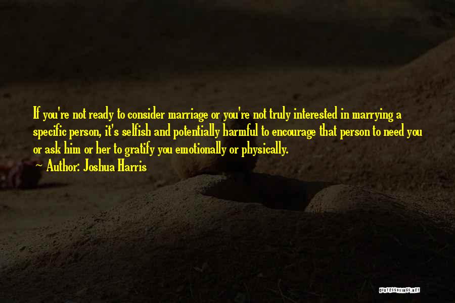 Joshua Harris Quotes: If You're Not Ready To Consider Marriage Or You're Not Truly Interested In Marrying A Specific Person, It's Selfish And