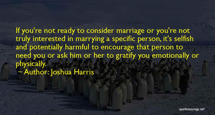 Joshua Harris Quotes: If You're Not Ready To Consider Marriage Or You're Not Truly Interested In Marrying A Specific Person, It's Selfish And