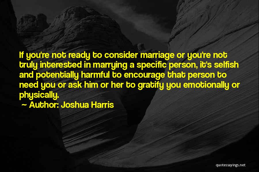 Joshua Harris Quotes: If You're Not Ready To Consider Marriage Or You're Not Truly Interested In Marrying A Specific Person, It's Selfish And