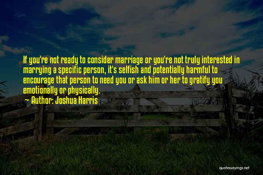 Joshua Harris Quotes: If You're Not Ready To Consider Marriage Or You're Not Truly Interested In Marrying A Specific Person, It's Selfish And