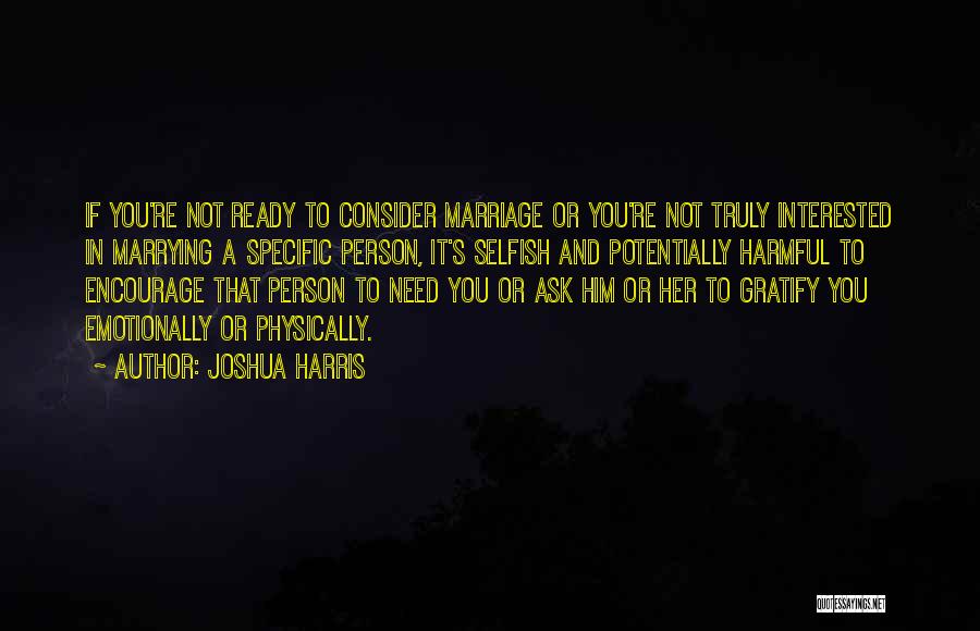 Joshua Harris Quotes: If You're Not Ready To Consider Marriage Or You're Not Truly Interested In Marrying A Specific Person, It's Selfish And