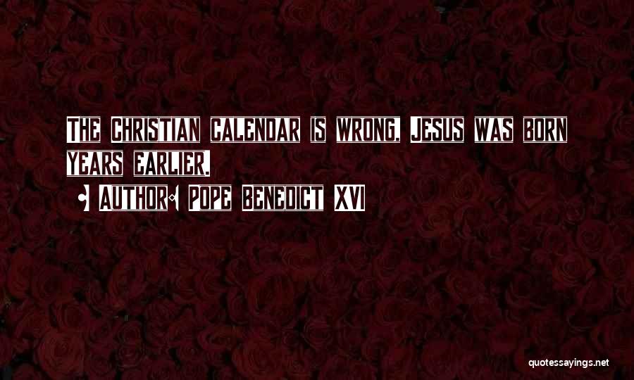 Pope Benedict XVI Quotes: The Christian Calendar Is Wrong, Jesus Was Born Years Earlier.
