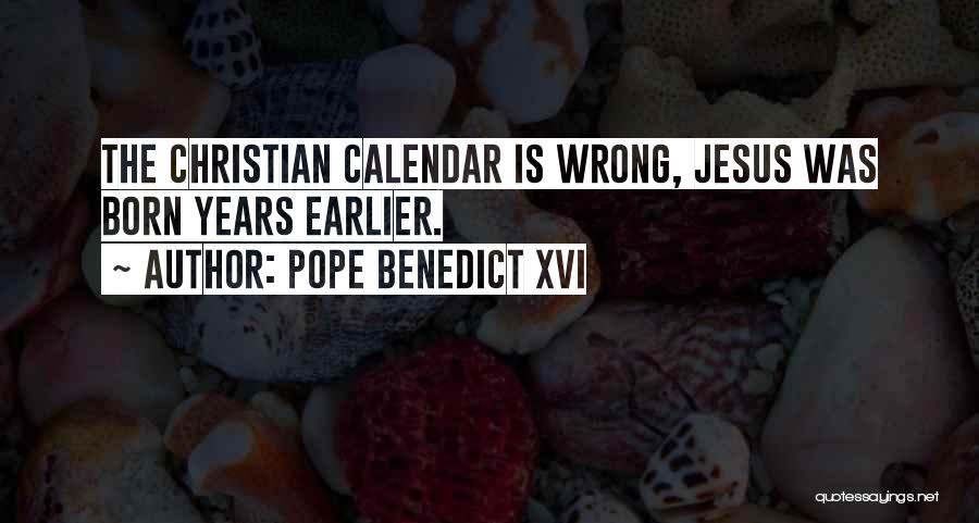 Pope Benedict XVI Quotes: The Christian Calendar Is Wrong, Jesus Was Born Years Earlier.