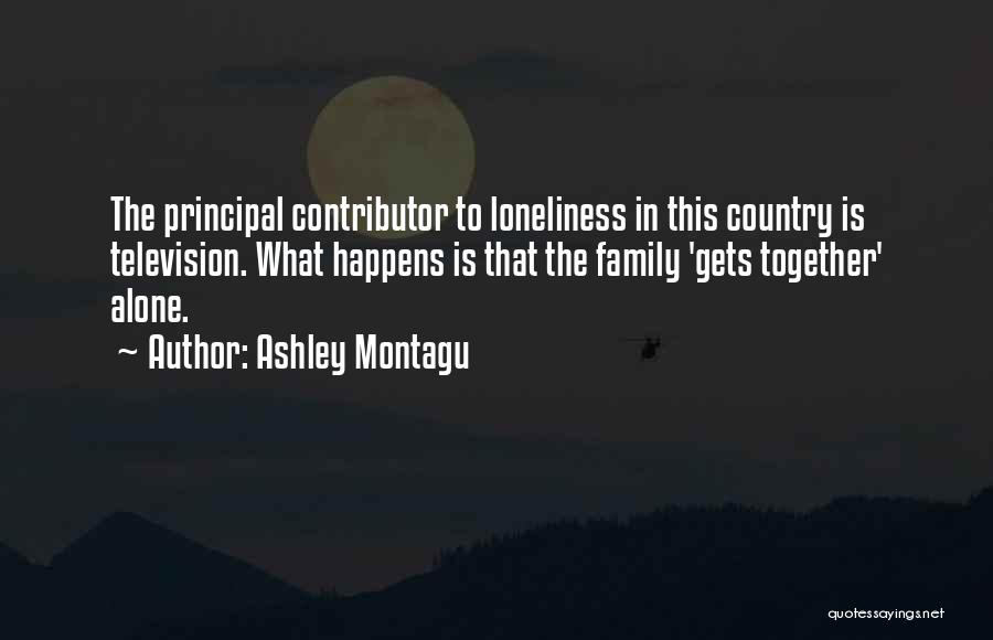 Ashley Montagu Quotes: The Principal Contributor To Loneliness In This Country Is Television. What Happens Is That The Family 'gets Together' Alone.