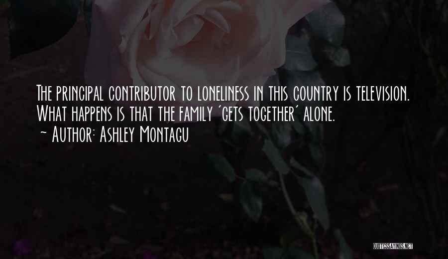 Ashley Montagu Quotes: The Principal Contributor To Loneliness In This Country Is Television. What Happens Is That The Family 'gets Together' Alone.