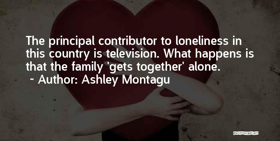 Ashley Montagu Quotes: The Principal Contributor To Loneliness In This Country Is Television. What Happens Is That The Family 'gets Together' Alone.