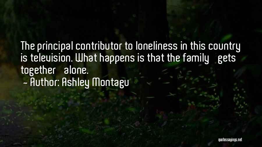 Ashley Montagu Quotes: The Principal Contributor To Loneliness In This Country Is Television. What Happens Is That The Family 'gets Together' Alone.