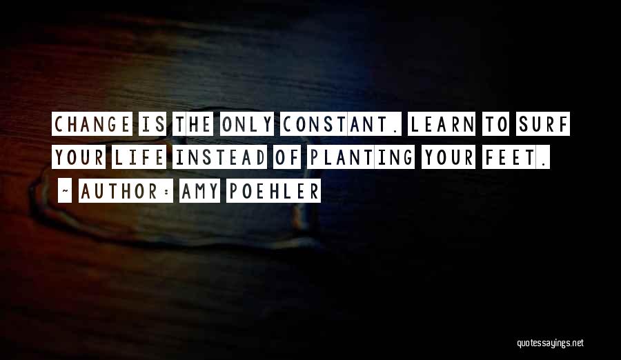 Amy Poehler Quotes: Change Is The Only Constant. Learn To Surf Your Life Instead Of Planting Your Feet.