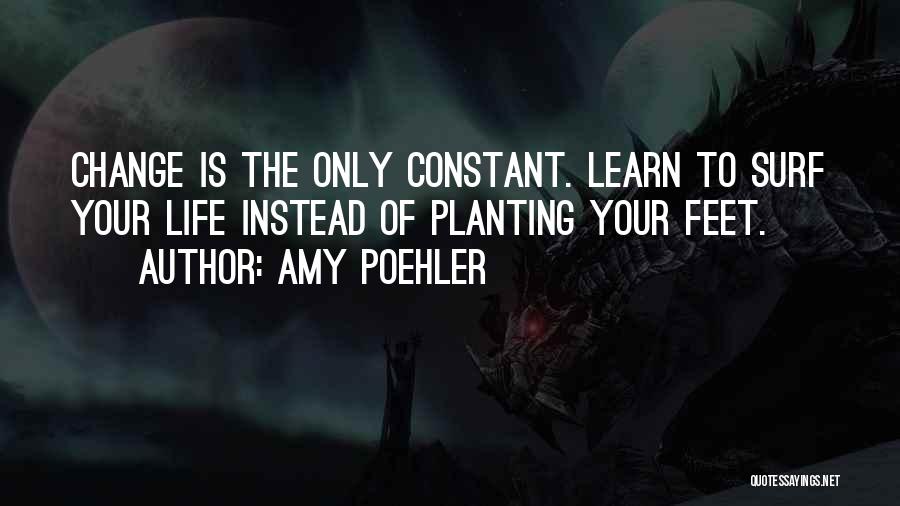 Amy Poehler Quotes: Change Is The Only Constant. Learn To Surf Your Life Instead Of Planting Your Feet.