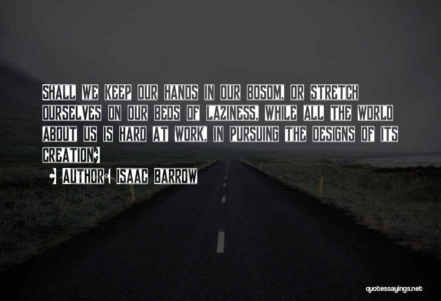 Isaac Barrow Quotes: Shall We Keep Our Hands In Our Bosom, Or Stretch Ourselves On Our Beds Of Laziness, While All The World