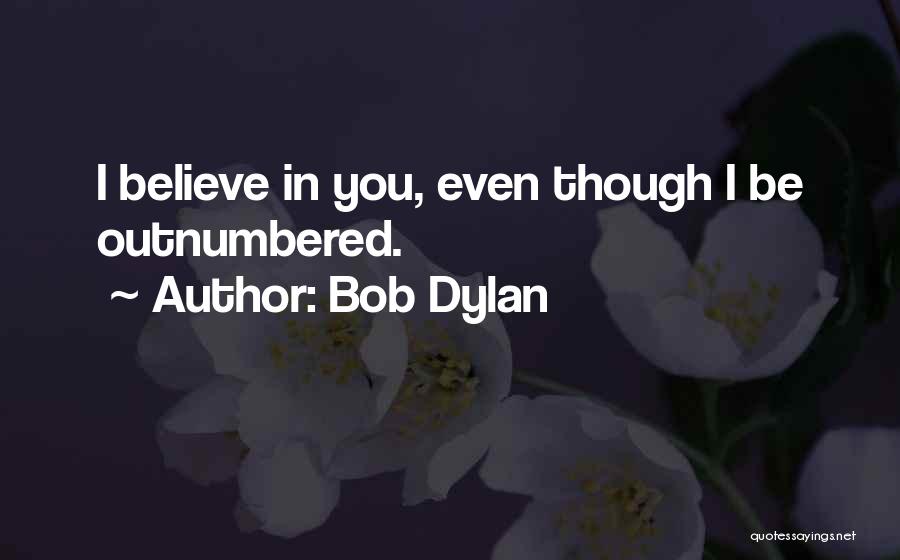 Bob Dylan Quotes: I Believe In You, Even Though I Be Outnumbered.