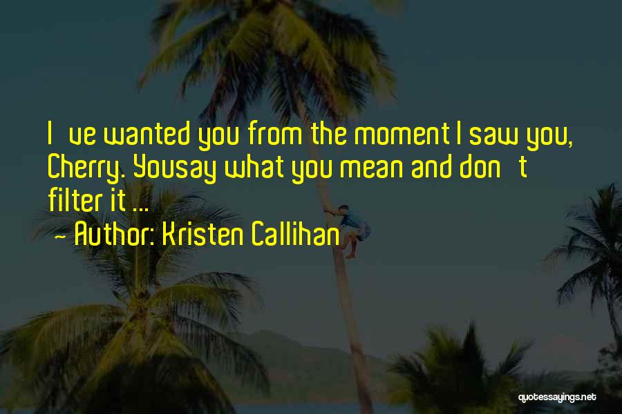 Kristen Callihan Quotes: I've Wanted You From The Moment I Saw You, Cherry. Yousay What You Mean And Don't Filter It ...