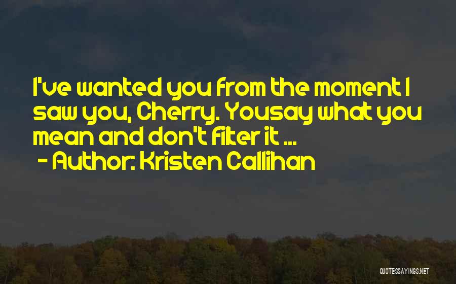 Kristen Callihan Quotes: I've Wanted You From The Moment I Saw You, Cherry. Yousay What You Mean And Don't Filter It ...