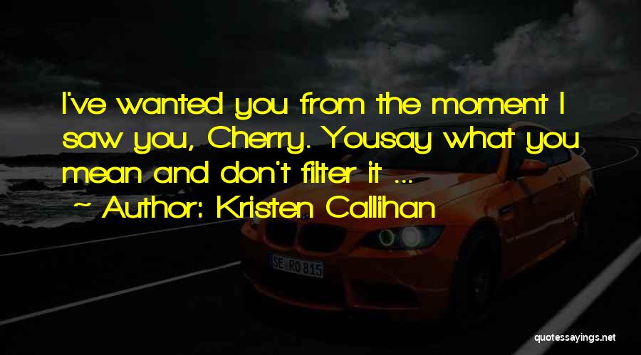 Kristen Callihan Quotes: I've Wanted You From The Moment I Saw You, Cherry. Yousay What You Mean And Don't Filter It ...