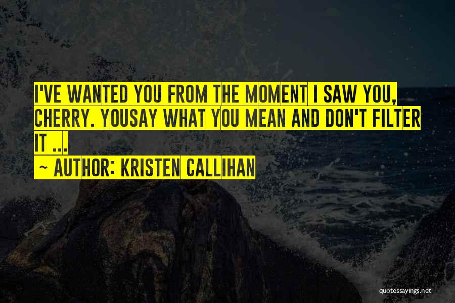 Kristen Callihan Quotes: I've Wanted You From The Moment I Saw You, Cherry. Yousay What You Mean And Don't Filter It ...