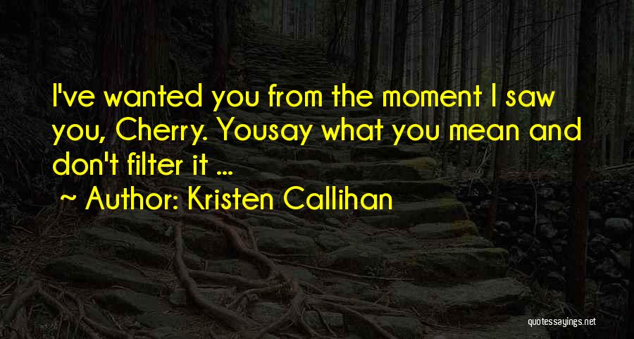 Kristen Callihan Quotes: I've Wanted You From The Moment I Saw You, Cherry. Yousay What You Mean And Don't Filter It ...