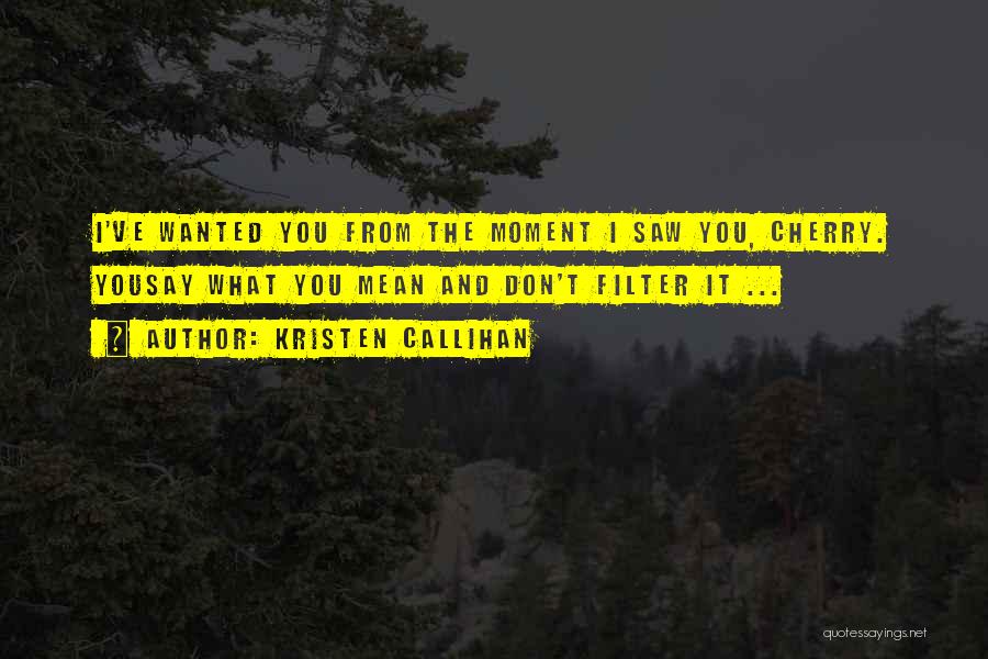 Kristen Callihan Quotes: I've Wanted You From The Moment I Saw You, Cherry. Yousay What You Mean And Don't Filter It ...