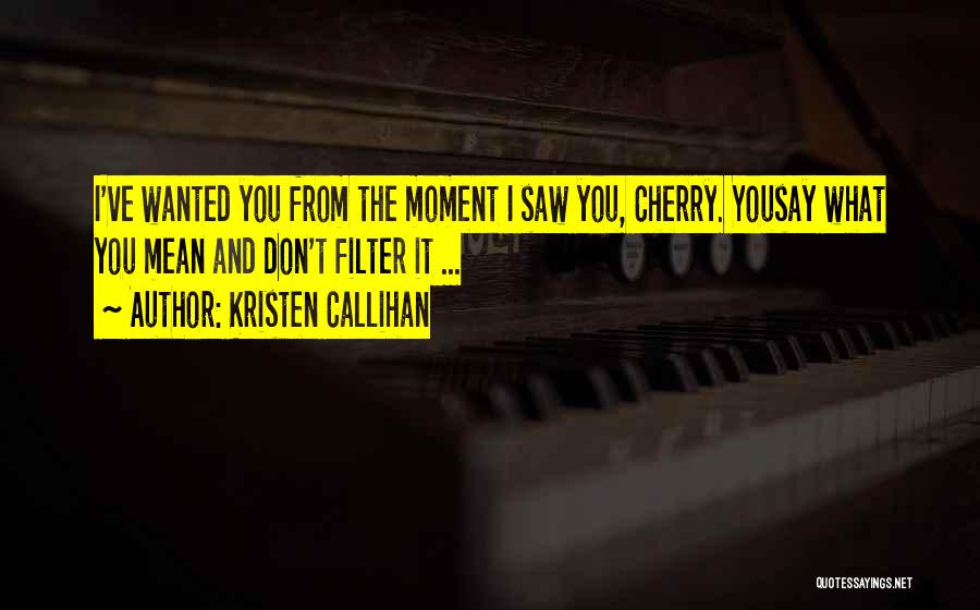 Kristen Callihan Quotes: I've Wanted You From The Moment I Saw You, Cherry. Yousay What You Mean And Don't Filter It ...