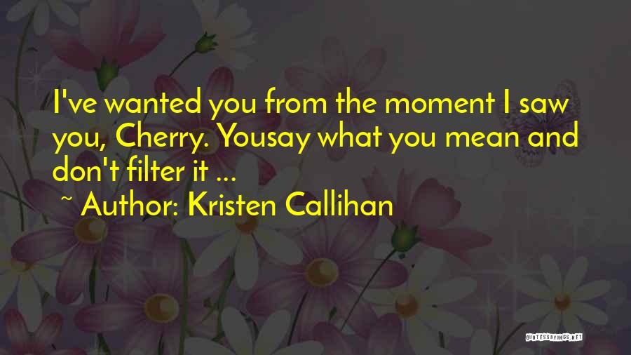 Kristen Callihan Quotes: I've Wanted You From The Moment I Saw You, Cherry. Yousay What You Mean And Don't Filter It ...