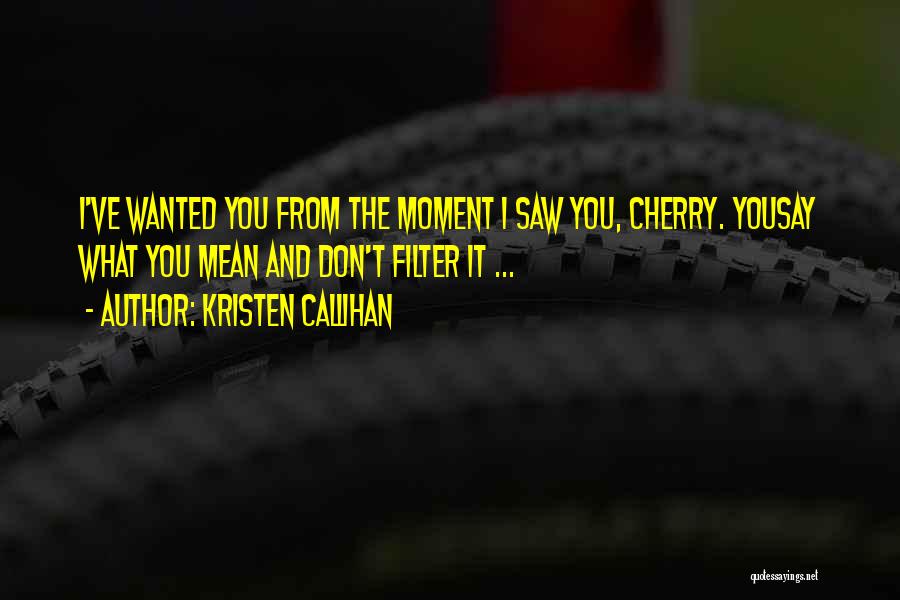 Kristen Callihan Quotes: I've Wanted You From The Moment I Saw You, Cherry. Yousay What You Mean And Don't Filter It ...