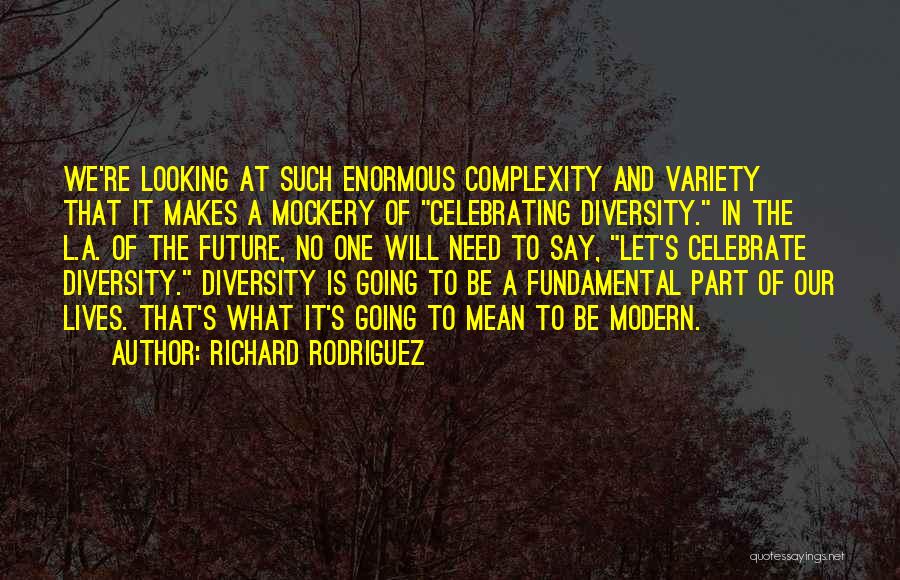 Richard Rodriguez Quotes: We're Looking At Such Enormous Complexity And Variety That It Makes A Mockery Of Celebrating Diversity. In The L.a. Of