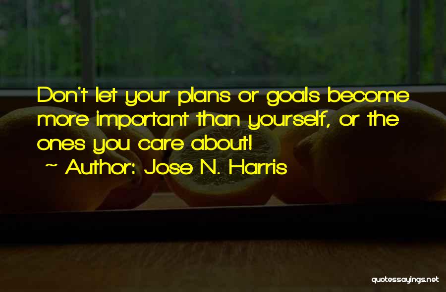 Jose N. Harris Quotes: Don't Let Your Plans Or Goals Become More Important Than Yourself, Or The Ones You Care About!