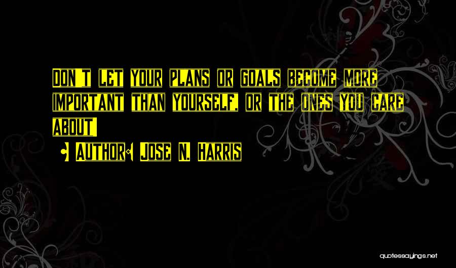 Jose N. Harris Quotes: Don't Let Your Plans Or Goals Become More Important Than Yourself, Or The Ones You Care About!