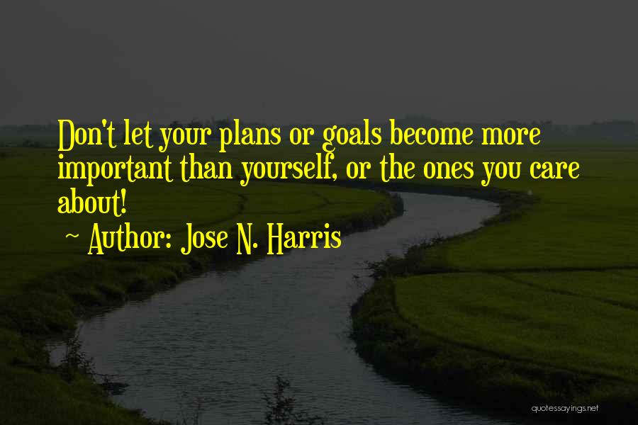 Jose N. Harris Quotes: Don't Let Your Plans Or Goals Become More Important Than Yourself, Or The Ones You Care About!