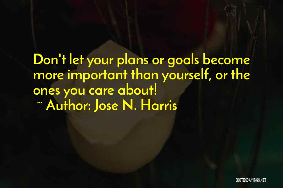 Jose N. Harris Quotes: Don't Let Your Plans Or Goals Become More Important Than Yourself, Or The Ones You Care About!