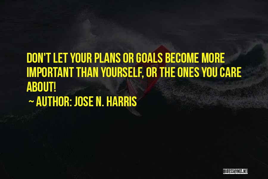 Jose N. Harris Quotes: Don't Let Your Plans Or Goals Become More Important Than Yourself, Or The Ones You Care About!