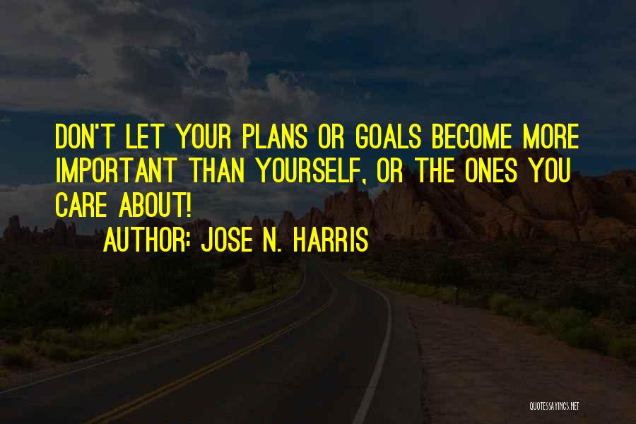 Jose N. Harris Quotes: Don't Let Your Plans Or Goals Become More Important Than Yourself, Or The Ones You Care About!