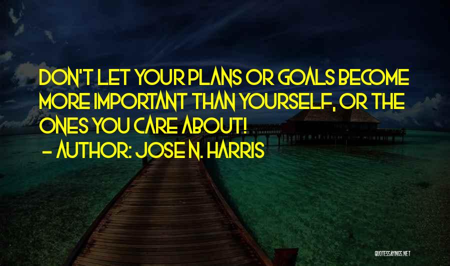 Jose N. Harris Quotes: Don't Let Your Plans Or Goals Become More Important Than Yourself, Or The Ones You Care About!