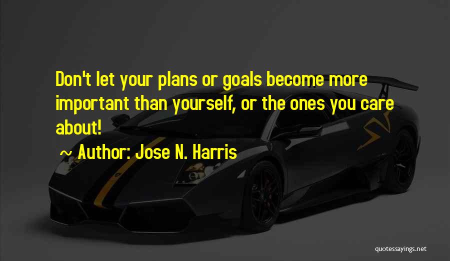 Jose N. Harris Quotes: Don't Let Your Plans Or Goals Become More Important Than Yourself, Or The Ones You Care About!