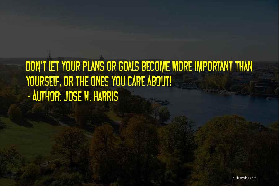 Jose N. Harris Quotes: Don't Let Your Plans Or Goals Become More Important Than Yourself, Or The Ones You Care About!