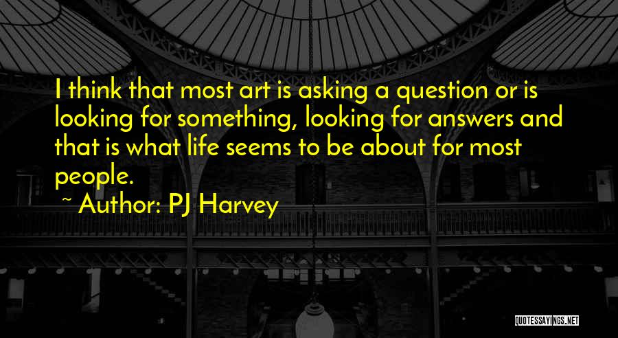 PJ Harvey Quotes: I Think That Most Art Is Asking A Question Or Is Looking For Something, Looking For Answers And That Is