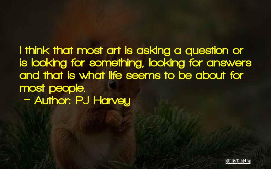 PJ Harvey Quotes: I Think That Most Art Is Asking A Question Or Is Looking For Something, Looking For Answers And That Is