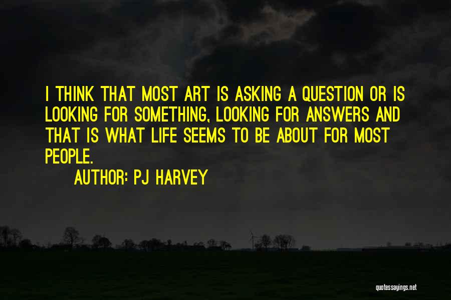 PJ Harvey Quotes: I Think That Most Art Is Asking A Question Or Is Looking For Something, Looking For Answers And That Is